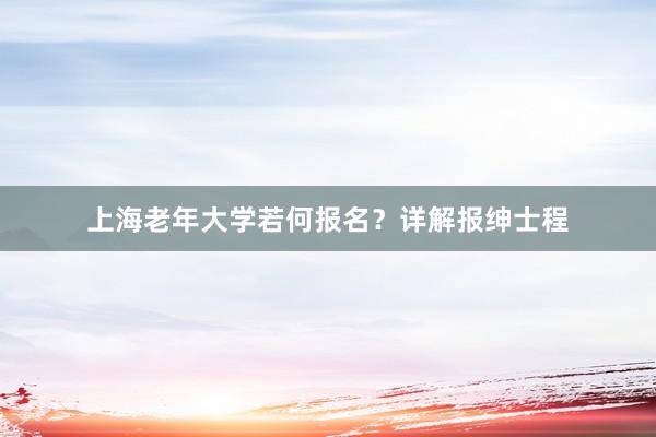 上海老年大学若何报名？详解报绅士程
