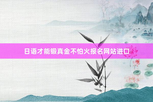 日语才能锻真金不怕火报名网站进口