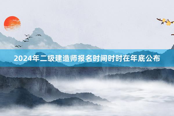 2024年二级建造师报名时间时时在年底公布