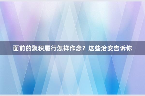面前的聚积履行怎样作念？这些治安告诉你