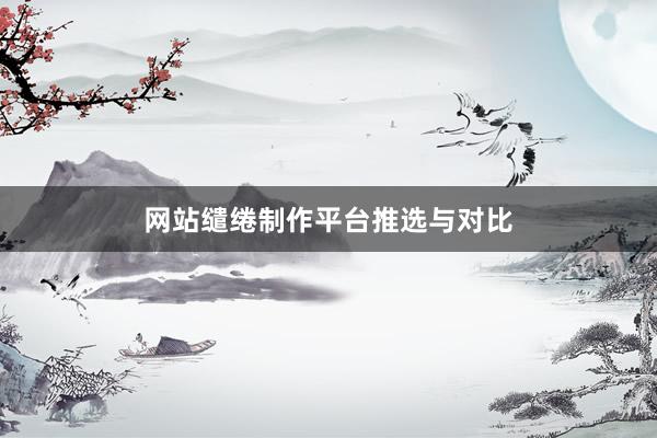 网站缱绻制作平台推选与对比