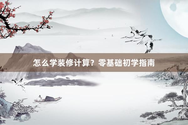 怎么学装修计算？零基础初学指南