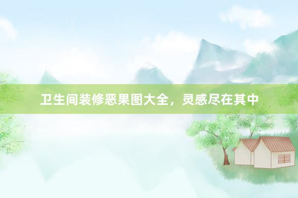 卫生间装修恶果图大全，灵感尽在其中