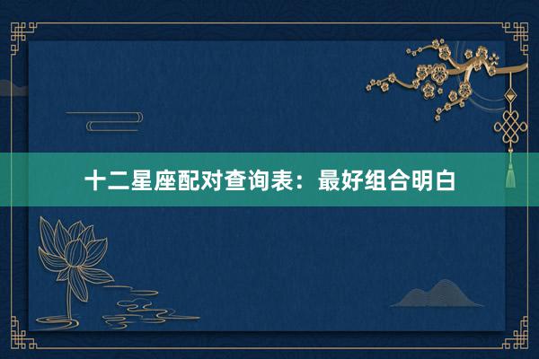 十二星座配对查询表：最好组合明白
