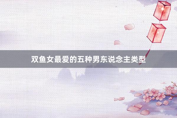 双鱼女最爱的五种男东说念主类型