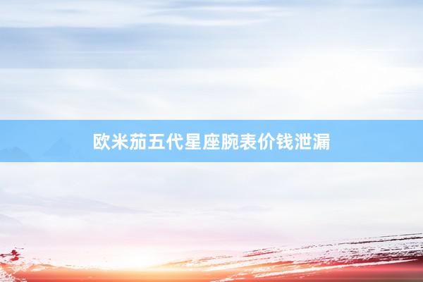 欧米茄五代星座腕表价钱泄漏
