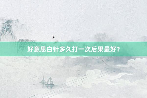 好意思白针多久打一次后果最好？