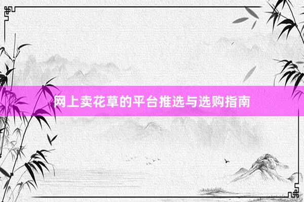 网上卖花草的平台推选与选购指南