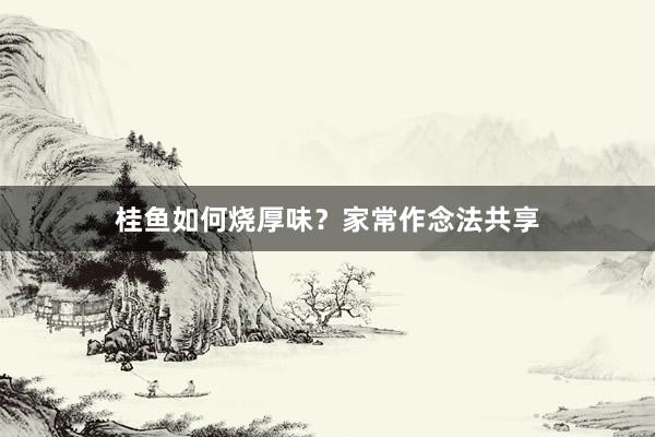 桂鱼如何烧厚味？家常作念法共享