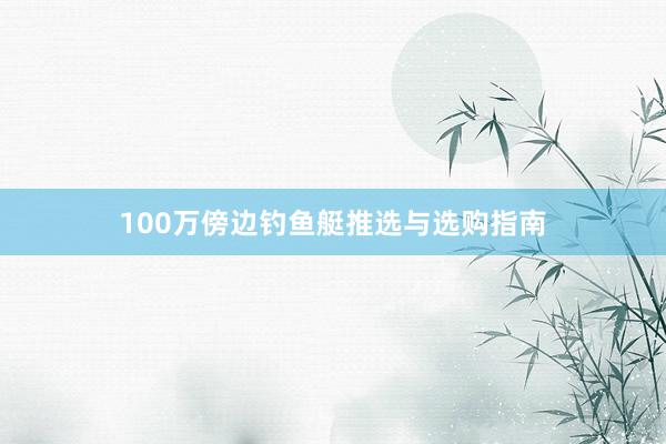 100万傍边钓鱼艇推选与选购指南