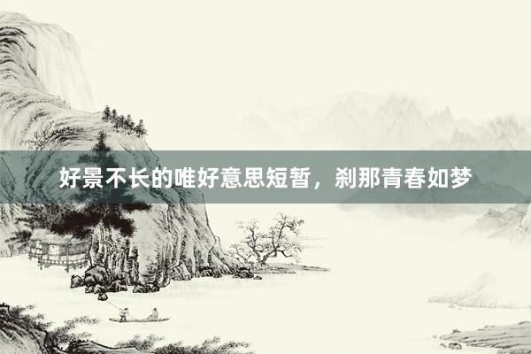 好景不长的唯好意思短暂，刹那青春如梦