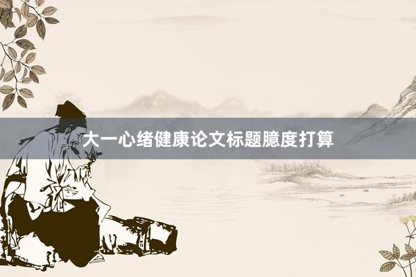 大一心绪健康论文标题臆度打算